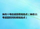 神舟十號(hào)的返回著陸地點(diǎn)（神舟11號(hào)返回時(shí)間和著陸地點(diǎn)）