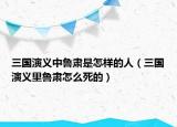 三國演義中魯肅是怎樣的人（三國演義里魯肅怎么死的）