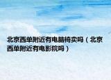 北京西單附近有電腦椅賣嗎（北京西單附近有電影院嗎）