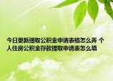 今日更新提取公積金申請(qǐng)表格怎么弄 個(gè)人住房公積金存款提取申請(qǐng)表怎么填