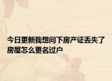 今日更新我想問下房產(chǎn)證丟失了房屋怎么更名過戶