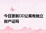今日更新??公寓有獨(dú)立房產(chǎn)證嗎