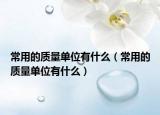 常用的質(zhì)量單位有什么（常用的質(zhì)量單位有什么）