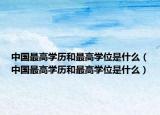 中國(guó)最高學(xué)歷和最高學(xué)位是什么（中國(guó)最高學(xué)歷和最高學(xué)位是什么）