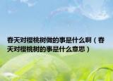 春天對櫻桃樹做的事是什么?。ù禾鞂烟覙涞氖率鞘裁匆馑迹? /></span></a>
                        <h2><a href=