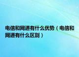 電信和網通有什么優(yōu)勢（電信和網通有什么區(qū)別）