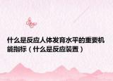什么是反應(yīng)人體發(fā)育水平的重要機(jī)能指標(biāo)（什么是反應(yīng)裝置）