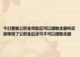 今日更新公積金貸款后可以提取余額嗎買房使用了公積金后還可不可以提取余額