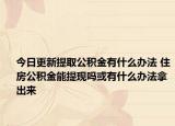 今日更新提取公積金有什么辦法 住房公積金能提現(xiàn)嗎或有什么辦法拿出來