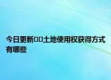 今日更新??土地使用權獲得方式有哪些