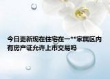 今日更新現(xiàn)在住宅在一**家屬區(qū)內(nèi)有房產(chǎn)證允許上市交易嗎