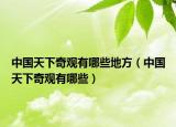 中國(guó)天下奇觀有哪些地方（中國(guó)天下奇觀有哪些）