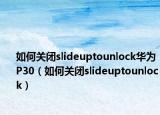 如何關(guān)閉slideuptounlock華為P30（如何關(guān)閉slideuptounlock）