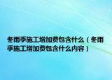 冬雨季施工增加費(fèi)包含什么（冬雨季施工增加費(fèi)包含什么內(nèi)容）