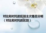 對比和襯托的區(qū)別主次是否分明（對比和襯托的區(qū)別）