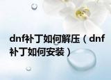dnf補丁如何解壓（dnf補丁如何安裝）
