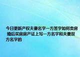 今日更新產(chǎn)權(quán)夫妻名字一方簽字如何賣房 婚后買房房產(chǎn)證上寫一方名字和夫妻雙方名字的