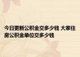 今日更新公積金交多少錢 大家住房公積金單位交多少錢