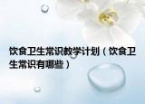 飲食衛(wèi)生常識教學(xué)計(jì)劃（飲食衛(wèi)生常識有哪些）