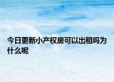 今日更新小產(chǎn)權(quán)房可以出租嗎為什么呢