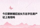 今日更新婚后加女方名字在房產(chǎn)證上有用嗎