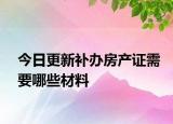 今日更新補(bǔ)辦房產(chǎn)證需要哪些材料