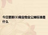 今日更新??商業(yè)物業(yè)公攤標準是什么