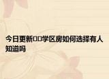 今日更新??學區(qū)房如何選擇有人知道嗎