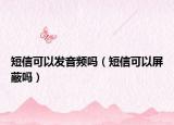 短信可以發(fā)音頻嗎（短信可以屏蔽嗎）