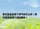 塞爾維亞是哪個(gè)洲氣候怎么樣（塞爾維亞是哪個(gè)洲的國(guó)家）