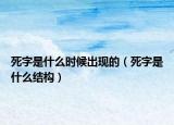 死字是什么時候出現(xiàn)的（死字是什么結(jié)構(gòu)）