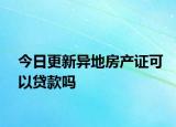 今日更新異地房產(chǎn)證可以貸款嗎