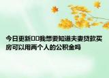 今日更新??我想要知道夫妻貸款買房可以用兩個(gè)人的公積金嗎