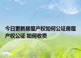 今日更新房屋產(chǎn)權(quán)如何公證房屋產(chǎn)權(quán)公證 如何收費(fèi)