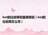 hot的比較級(jí)和最高級(jí)別（hot的比較級(jí)怎么寫）