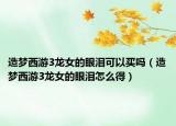 造夢(mèng)西游3龍女的眼淚可以買嗎（造夢(mèng)西游3龍女的眼淚怎么得）