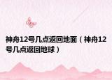 神舟12號幾點(diǎn)返回地面（神舟12號幾點(diǎn)返回地球）