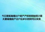 今日更新離婚過(guò)戶(hù)房產(chǎn)產(chǎn)權(quán)時(shí)間如何計(jì)算 夫妻離婚房產(chǎn)過(guò)戶(hù)后多長(zhǎng)時(shí)間可以買(mǎi)賣(mài)