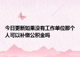 今日更新如果沒有工作單位那個(gè)人可以補(bǔ)繳公積金嗎