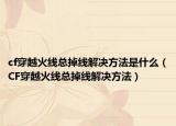 cf穿越火線總掉線解決方法是什么（CF穿越火線總掉線解決方法）