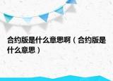 合約版是什么意思?。ê霞s版是什么意思）