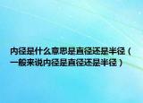內徑是什么意思是直徑還是半徑（一般來說內徑是直徑還是半徑）