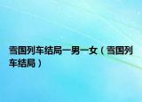 雪國(guó)列車結(jié)局一男一女（雪國(guó)列車結(jié)局）