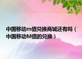 中國移動m值兌換商城還有嗎（中國移動M值的兌換）