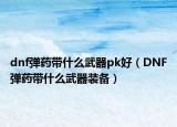 dnf彈藥帶什么武器pk好（DNF彈藥帶什么武器裝備）