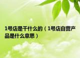 1號店是干什么的（1號店自營產(chǎn)品是什么意思）