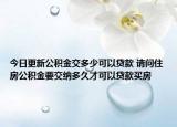 今日更新公積金交多少可以貸款 請(qǐng)問住房公積金要交納多久才可以貸款買房