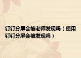 釘釘分屏?xí)焕蠋煱l(fā)現(xiàn)嗎（使用釘釘分屏?xí)话l(fā)現(xiàn)嗎）