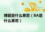 博愛是什么意思（BA是什么意思）