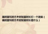畫(huà)時(shí)圓寫(xiě)時(shí)方冬時(shí)短夏時(shí)長(zhǎng)打一個(gè)謎底（畫(huà)時(shí)圓寫(xiě)時(shí)方冬時(shí)短夏時(shí)長(zhǎng)是什么）